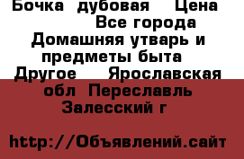 Бочка  дубовая  › Цена ­ 4 600 - Все города Домашняя утварь и предметы быта » Другое   . Ярославская обл.,Переславль-Залесский г.